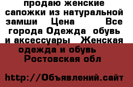 продаю женские сапожки из натуральной замши. › Цена ­ 800 - Все города Одежда, обувь и аксессуары » Женская одежда и обувь   . Ростовская обл.